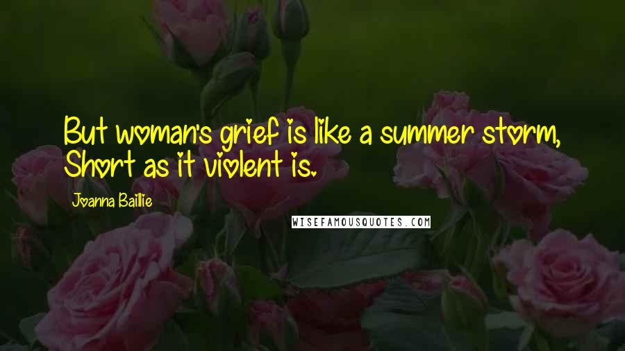 Joanna Baillie Quotes: But woman's grief is like a summer storm, Short as it violent is.