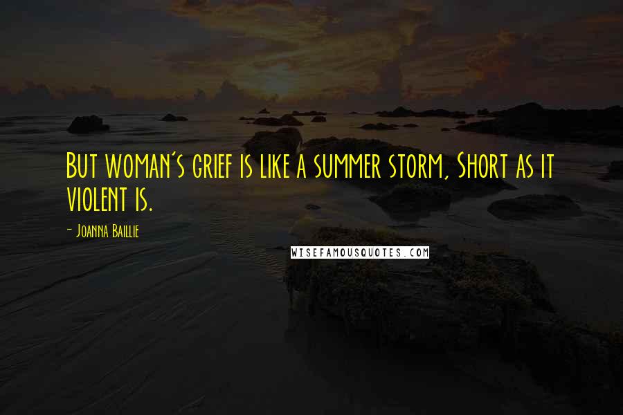 Joanna Baillie Quotes: But woman's grief is like a summer storm, Short as it violent is.