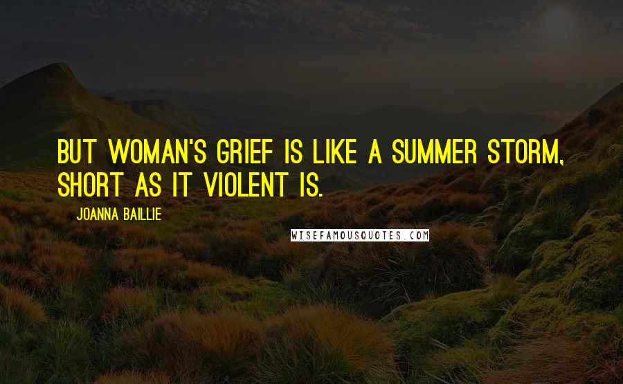 Joanna Baillie Quotes: But woman's grief is like a summer storm, Short as it violent is.