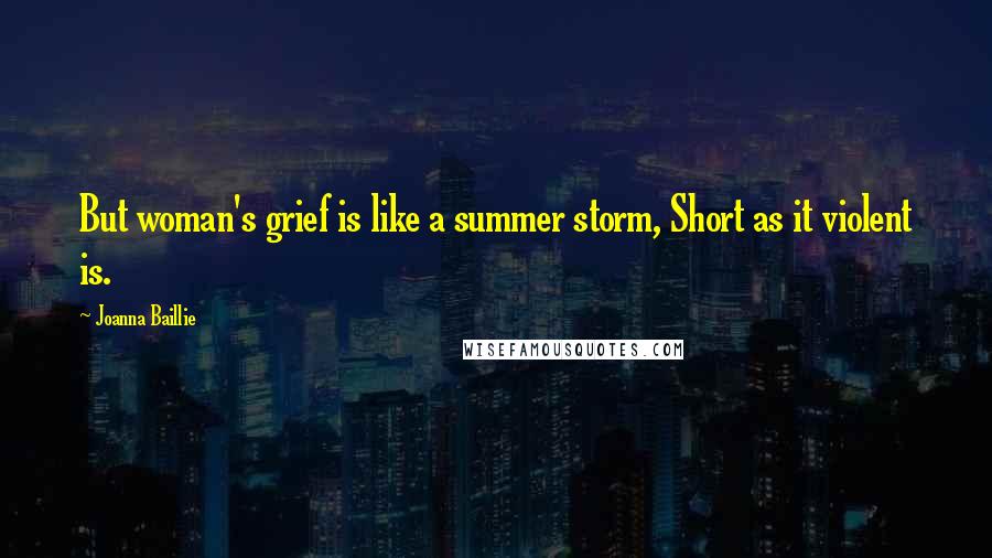 Joanna Baillie Quotes: But woman's grief is like a summer storm, Short as it violent is.