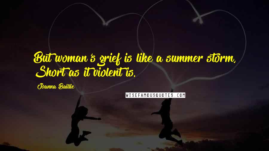Joanna Baillie Quotes: But woman's grief is like a summer storm, Short as it violent is.