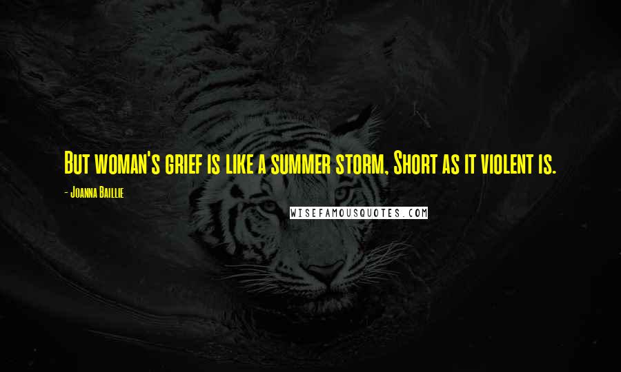 Joanna Baillie Quotes: But woman's grief is like a summer storm, Short as it violent is.