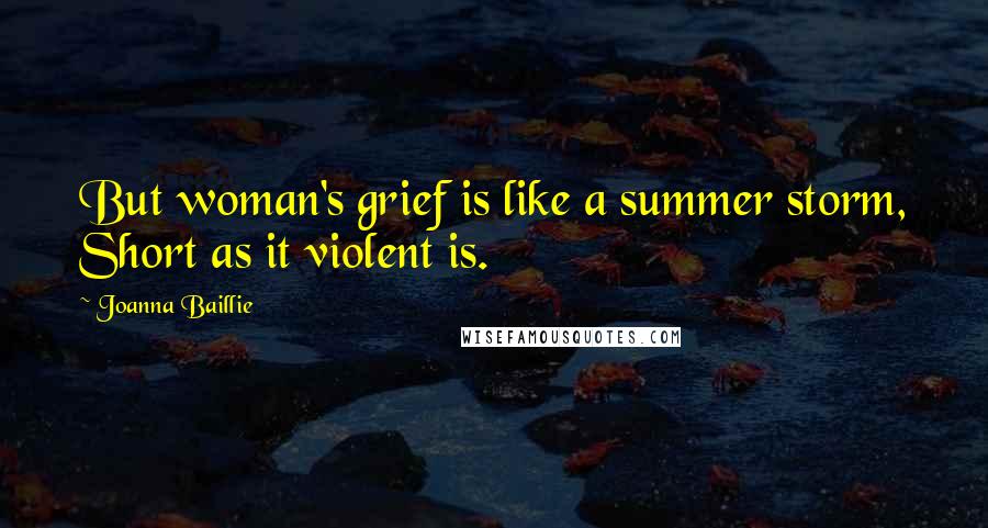 Joanna Baillie Quotes: But woman's grief is like a summer storm, Short as it violent is.