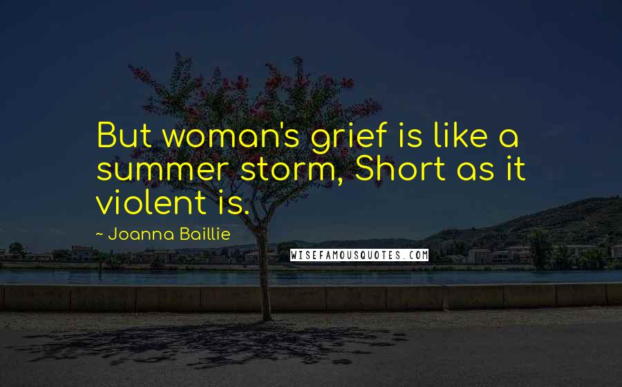 Joanna Baillie Quotes: But woman's grief is like a summer storm, Short as it violent is.