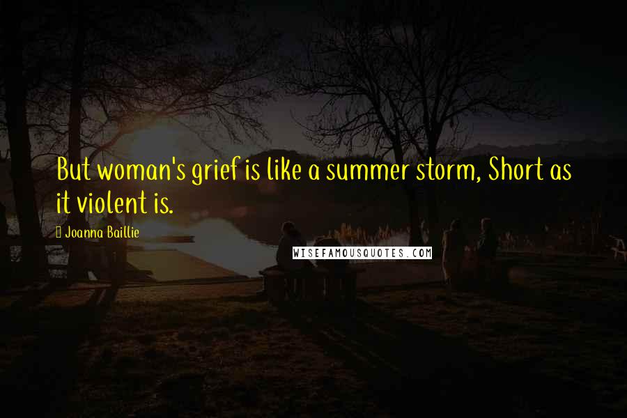 Joanna Baillie Quotes: But woman's grief is like a summer storm, Short as it violent is.