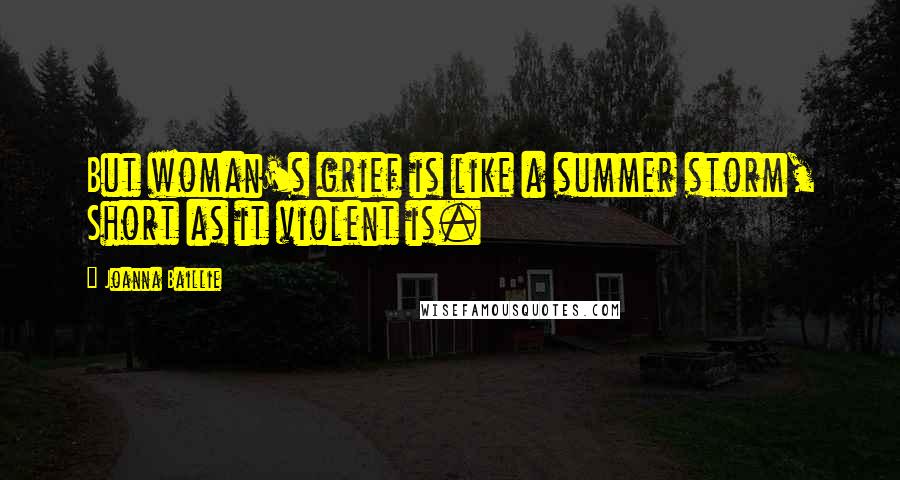 Joanna Baillie Quotes: But woman's grief is like a summer storm, Short as it violent is.