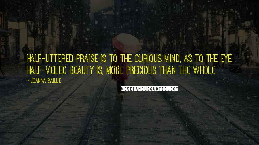 Joanna Baillie Quotes: Half-uttered praise is to the curious mind, as to the eye half-veiled beauty is, more precious than the whole.