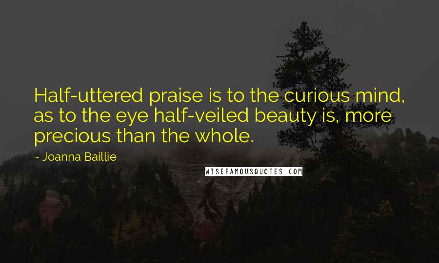 Joanna Baillie Quotes: Half-uttered praise is to the curious mind, as to the eye half-veiled beauty is, more precious than the whole.