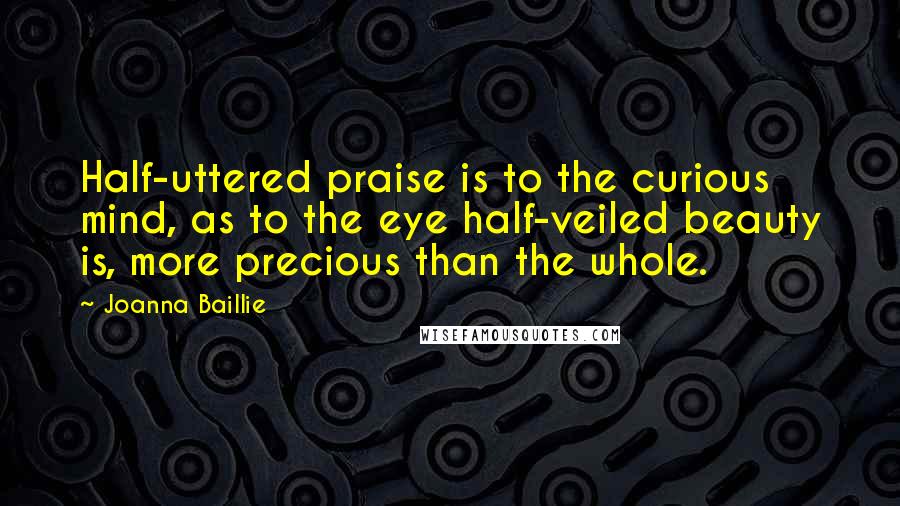 Joanna Baillie Quotes: Half-uttered praise is to the curious mind, as to the eye half-veiled beauty is, more precious than the whole.