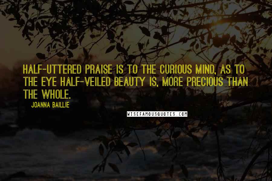Joanna Baillie Quotes: Half-uttered praise is to the curious mind, as to the eye half-veiled beauty is, more precious than the whole.