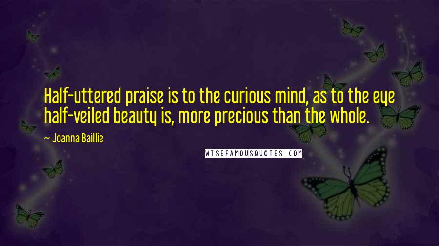 Joanna Baillie Quotes: Half-uttered praise is to the curious mind, as to the eye half-veiled beauty is, more precious than the whole.