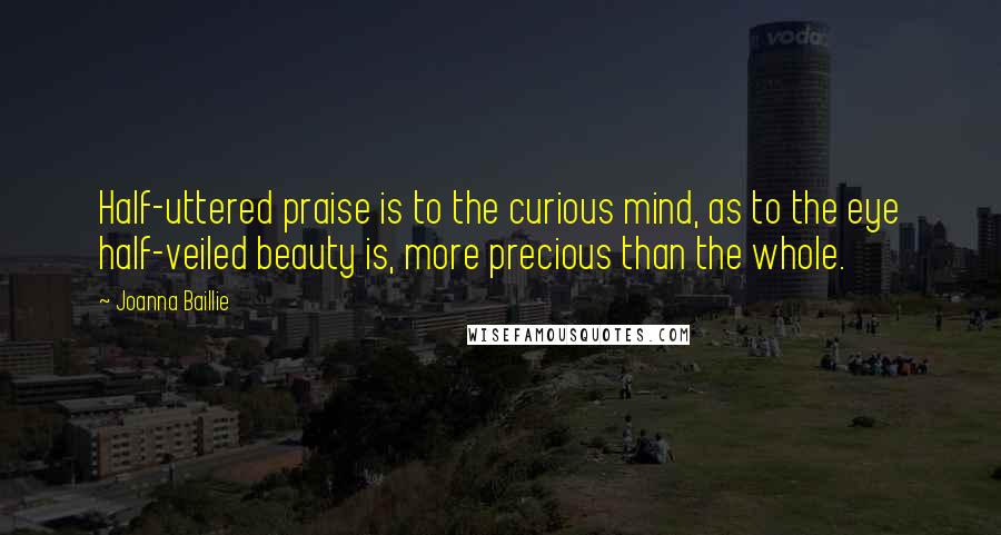 Joanna Baillie Quotes: Half-uttered praise is to the curious mind, as to the eye half-veiled beauty is, more precious than the whole.