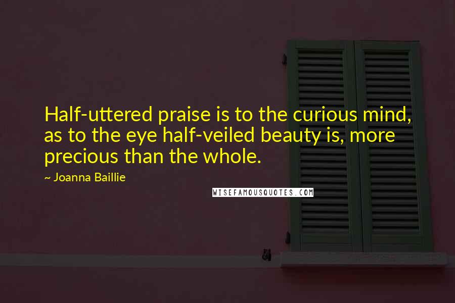 Joanna Baillie Quotes: Half-uttered praise is to the curious mind, as to the eye half-veiled beauty is, more precious than the whole.