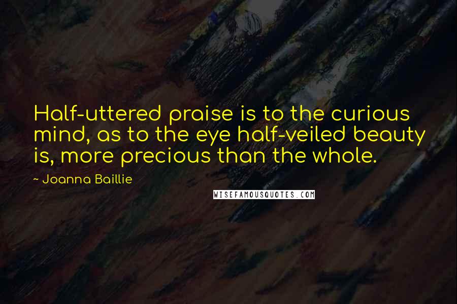 Joanna Baillie Quotes: Half-uttered praise is to the curious mind, as to the eye half-veiled beauty is, more precious than the whole.