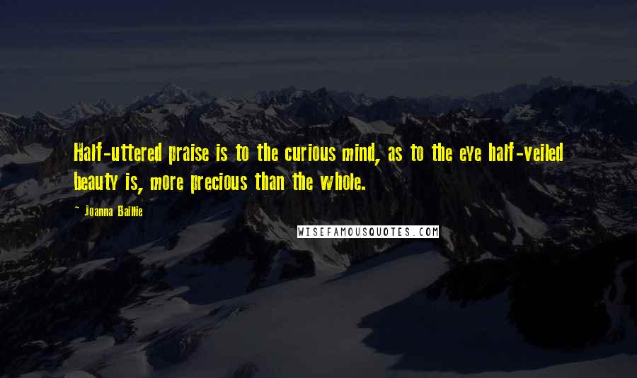 Joanna Baillie Quotes: Half-uttered praise is to the curious mind, as to the eye half-veiled beauty is, more precious than the whole.