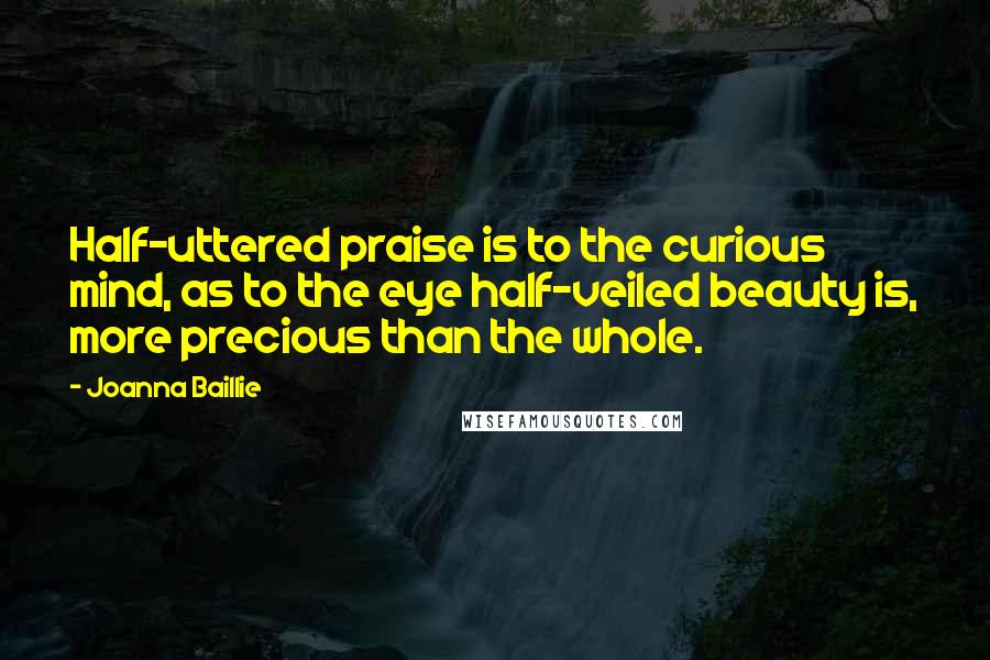 Joanna Baillie Quotes: Half-uttered praise is to the curious mind, as to the eye half-veiled beauty is, more precious than the whole.