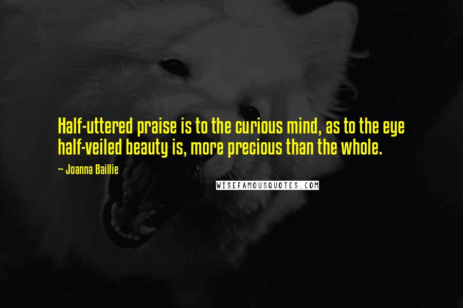 Joanna Baillie Quotes: Half-uttered praise is to the curious mind, as to the eye half-veiled beauty is, more precious than the whole.