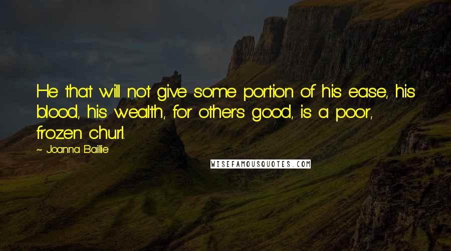 Joanna Baillie Quotes: He that will not give some portion of his ease, his blood, his wealth, for other's good, is a poor, frozen churl.