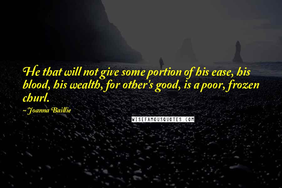 Joanna Baillie Quotes: He that will not give some portion of his ease, his blood, his wealth, for other's good, is a poor, frozen churl.