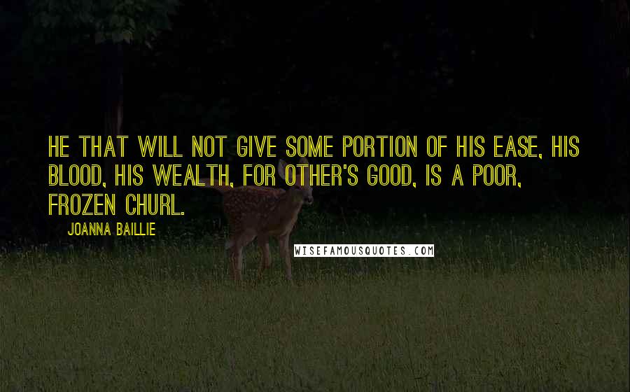 Joanna Baillie Quotes: He that will not give some portion of his ease, his blood, his wealth, for other's good, is a poor, frozen churl.