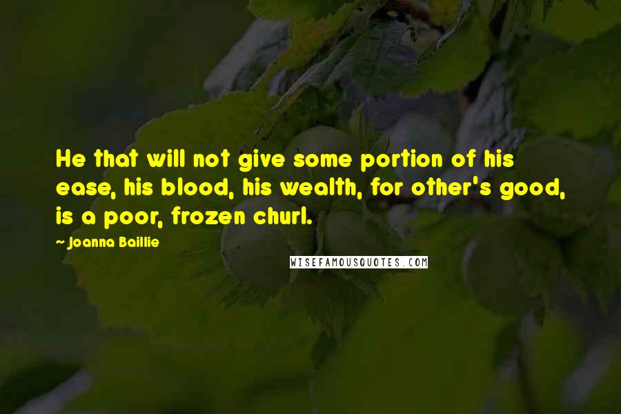 Joanna Baillie Quotes: He that will not give some portion of his ease, his blood, his wealth, for other's good, is a poor, frozen churl.