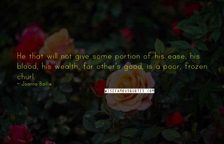 Joanna Baillie Quotes: He that will not give some portion of his ease, his blood, his wealth, for other's good, is a poor, frozen churl.