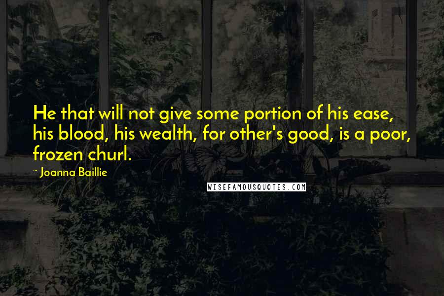 Joanna Baillie Quotes: He that will not give some portion of his ease, his blood, his wealth, for other's good, is a poor, frozen churl.