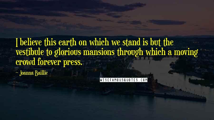 Joanna Baillie Quotes: I believe this earth on which we stand is but the vestibule to glorious mansions through which a moving crowd forever press.
