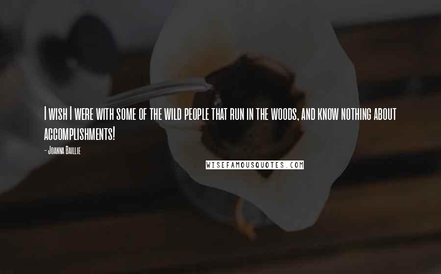 Joanna Baillie Quotes: I wish I were with some of the wild people that run in the woods, and know nothing about accomplishments!