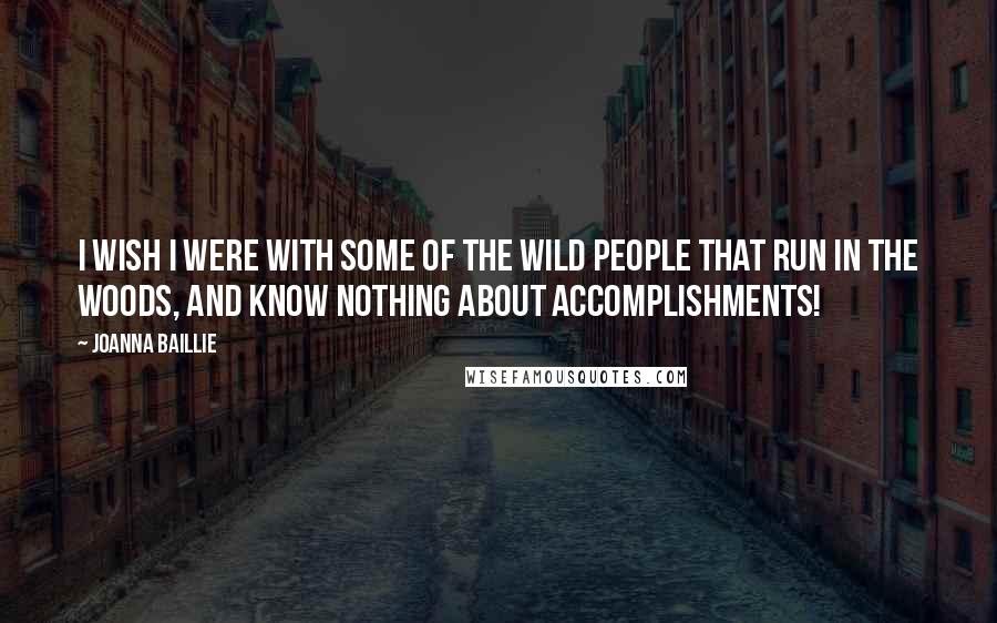 Joanna Baillie Quotes: I wish I were with some of the wild people that run in the woods, and know nothing about accomplishments!