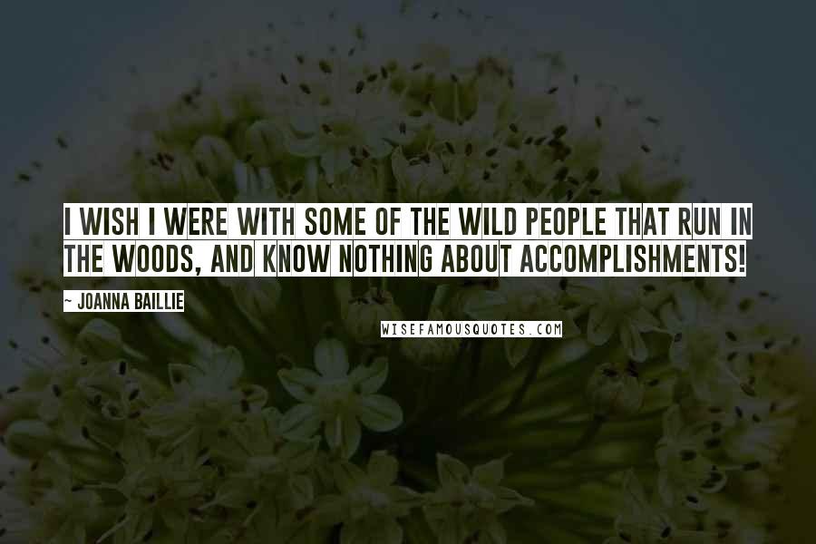 Joanna Baillie Quotes: I wish I were with some of the wild people that run in the woods, and know nothing about accomplishments!