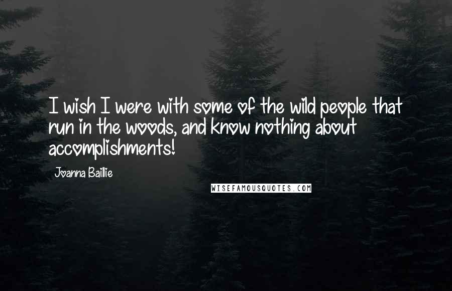 Joanna Baillie Quotes: I wish I were with some of the wild people that run in the woods, and know nothing about accomplishments!