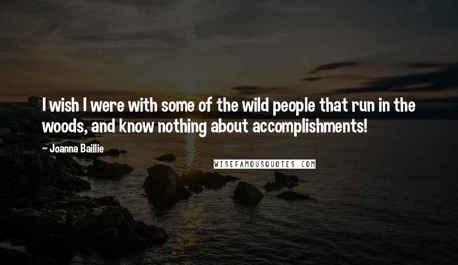 Joanna Baillie Quotes: I wish I were with some of the wild people that run in the woods, and know nothing about accomplishments!