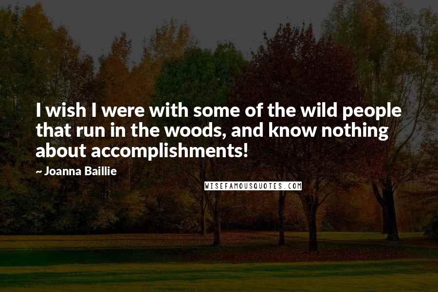 Joanna Baillie Quotes: I wish I were with some of the wild people that run in the woods, and know nothing about accomplishments!
