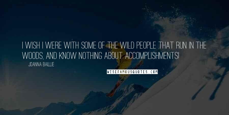 Joanna Baillie Quotes: I wish I were with some of the wild people that run in the woods, and know nothing about accomplishments!