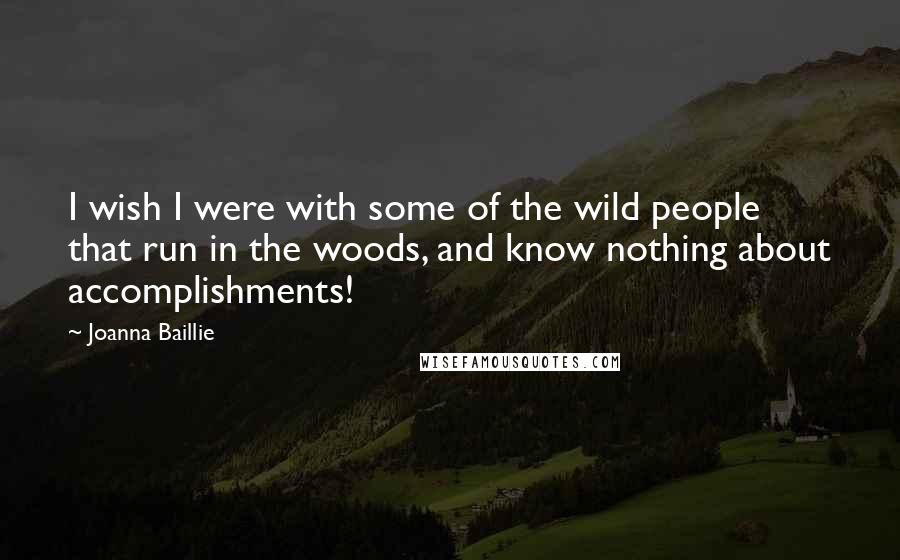 Joanna Baillie Quotes: I wish I were with some of the wild people that run in the woods, and know nothing about accomplishments!