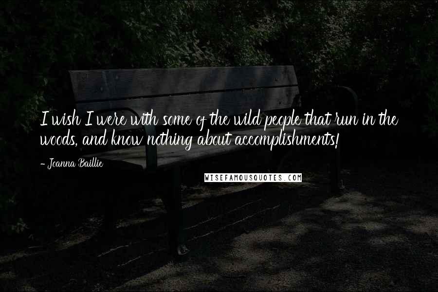 Joanna Baillie Quotes: I wish I were with some of the wild people that run in the woods, and know nothing about accomplishments!