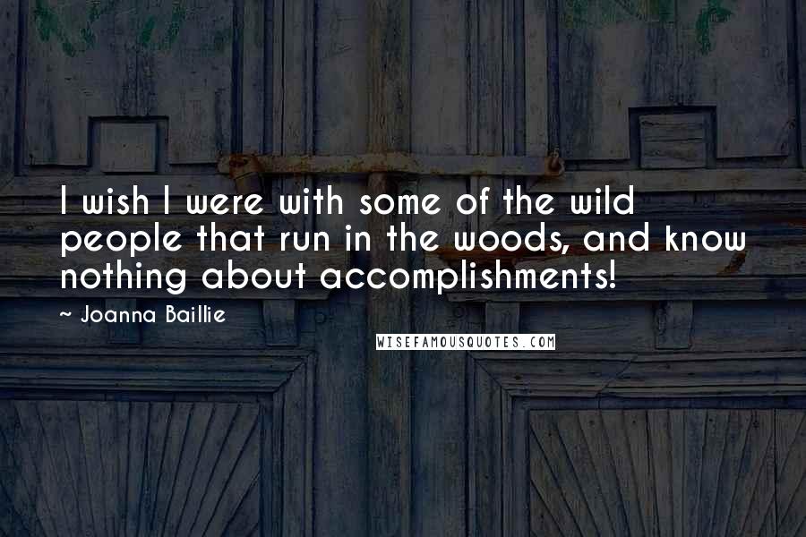 Joanna Baillie Quotes: I wish I were with some of the wild people that run in the woods, and know nothing about accomplishments!