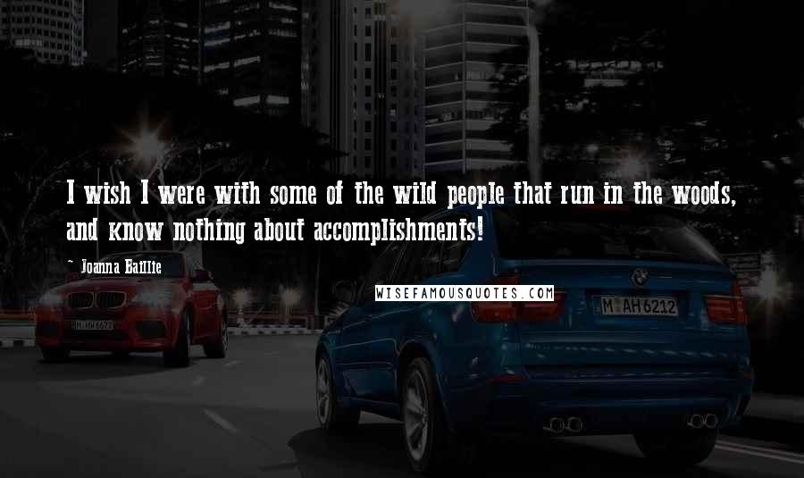 Joanna Baillie Quotes: I wish I were with some of the wild people that run in the woods, and know nothing about accomplishments!