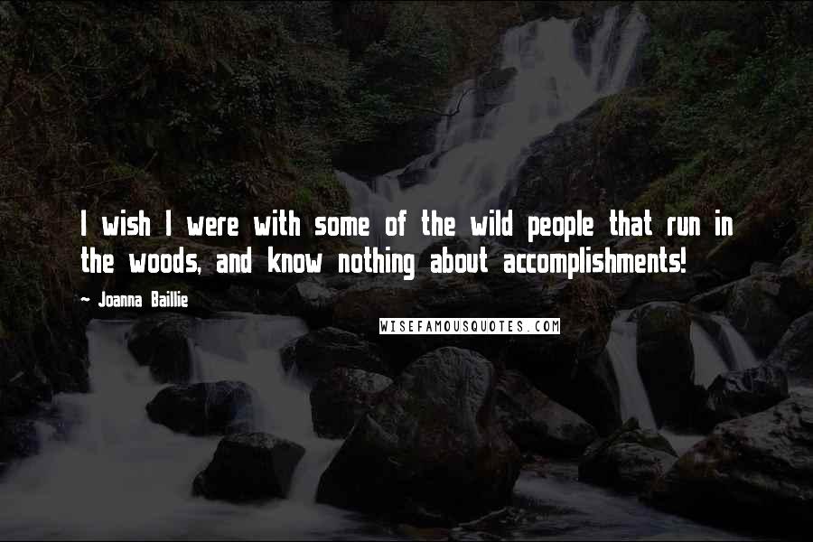 Joanna Baillie Quotes: I wish I were with some of the wild people that run in the woods, and know nothing about accomplishments!