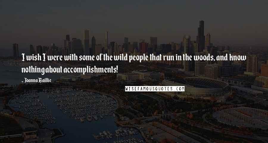 Joanna Baillie Quotes: I wish I were with some of the wild people that run in the woods, and know nothing about accomplishments!