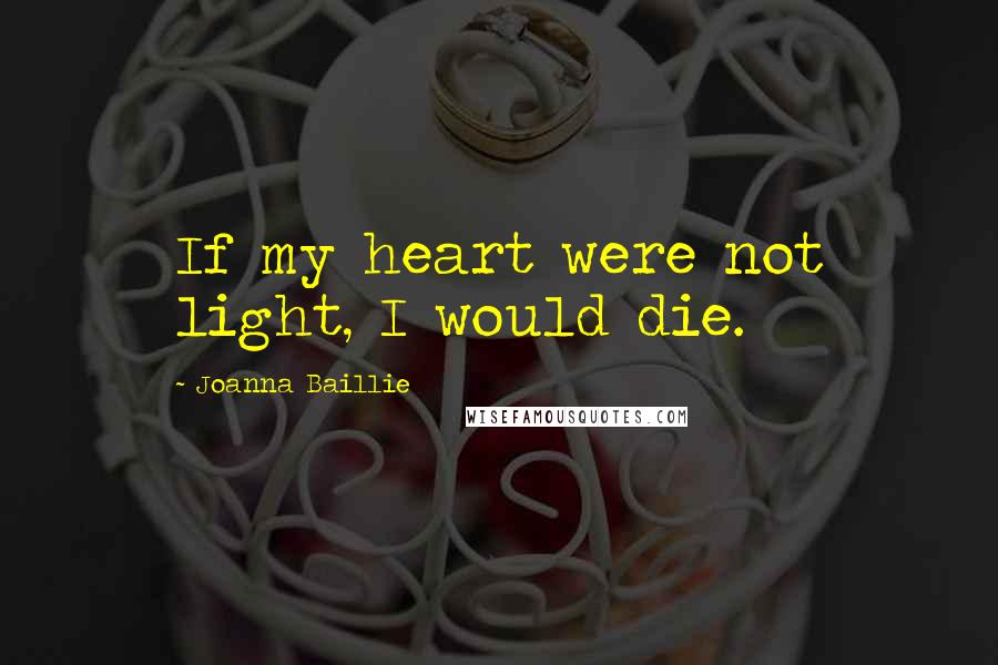 Joanna Baillie Quotes: If my heart were not light, I would die.