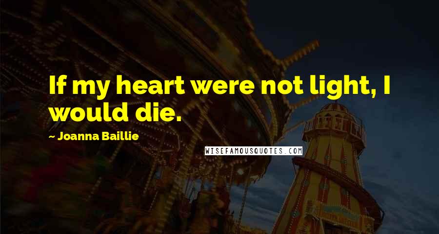 Joanna Baillie Quotes: If my heart were not light, I would die.