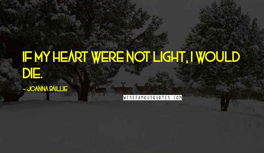Joanna Baillie Quotes: If my heart were not light, I would die.