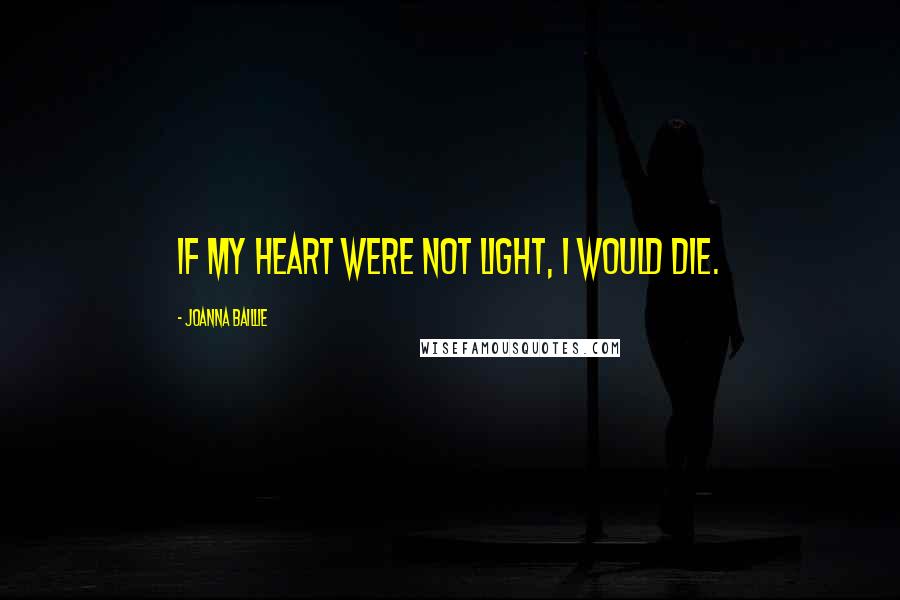 Joanna Baillie Quotes: If my heart were not light, I would die.
