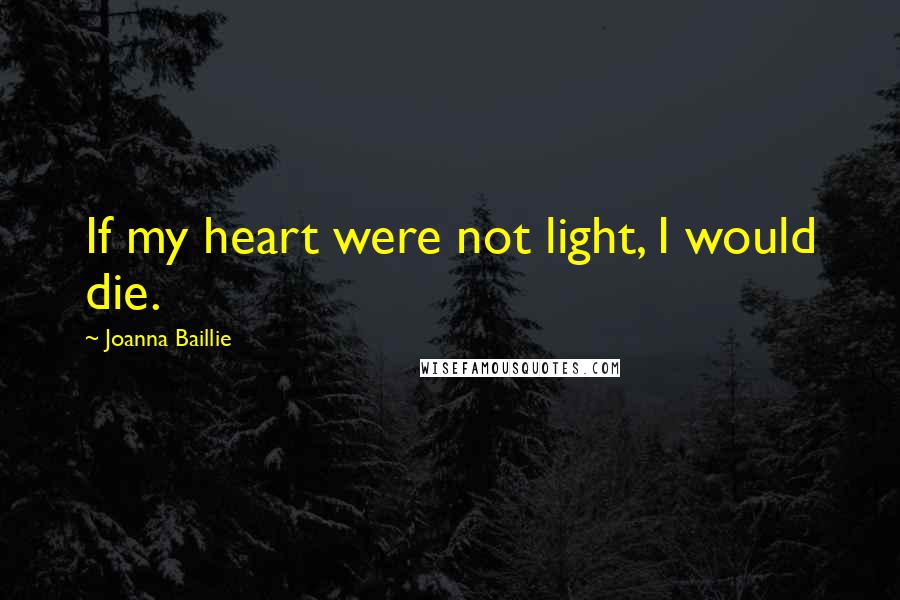 Joanna Baillie Quotes: If my heart were not light, I would die.