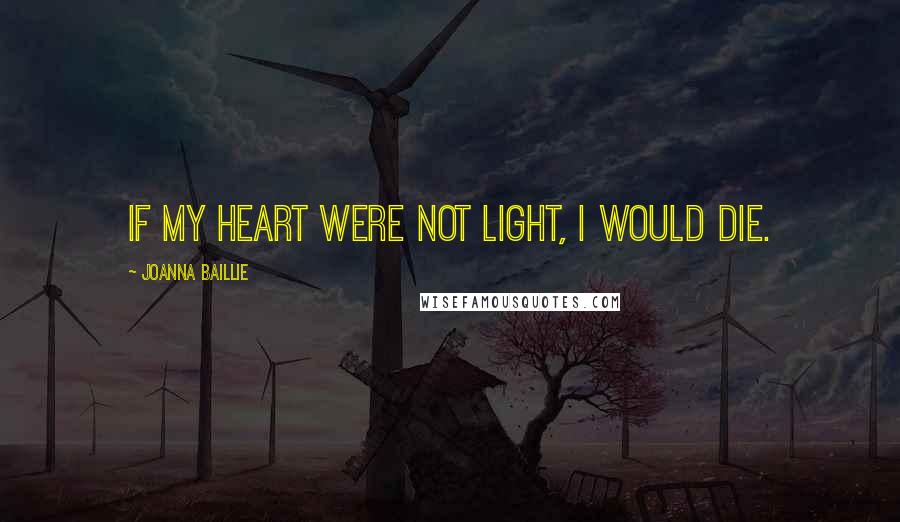 Joanna Baillie Quotes: If my heart were not light, I would die.
