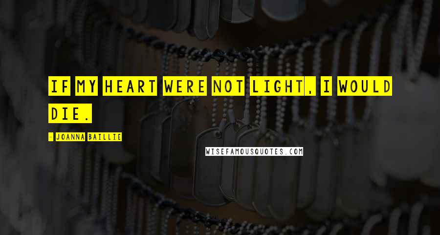 Joanna Baillie Quotes: If my heart were not light, I would die.