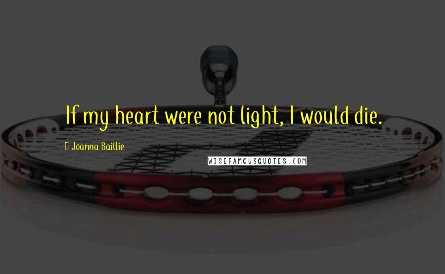 Joanna Baillie Quotes: If my heart were not light, I would die.