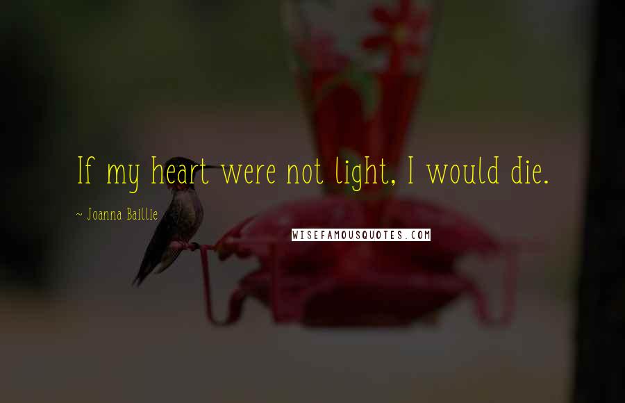 Joanna Baillie Quotes: If my heart were not light, I would die.
